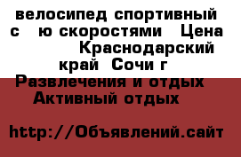 велосипед спортивный с 7-ю скоростями › Цена ­ 7 000 - Краснодарский край, Сочи г. Развлечения и отдых » Активный отдых   